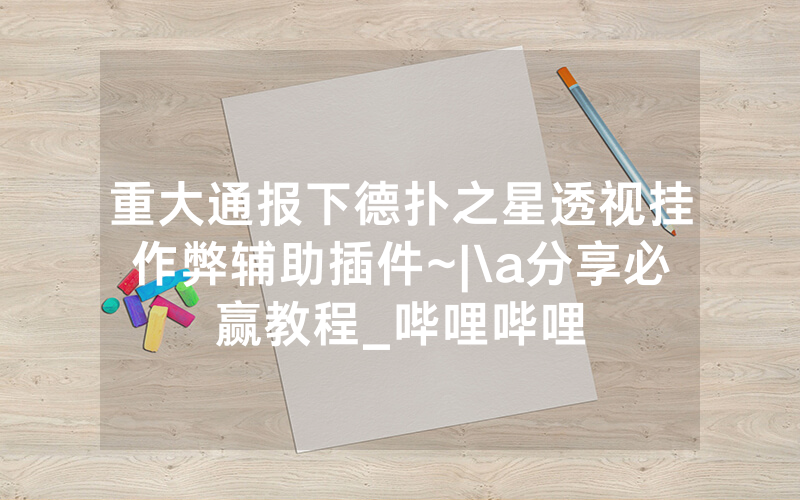 重大通报下德扑之星透视挂作弊辅助插件~|\a分享必赢教程_哔哩哔哩