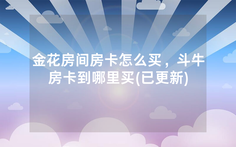 金花房间房卡怎么买，斗牛房卡到哪里买(已更新)