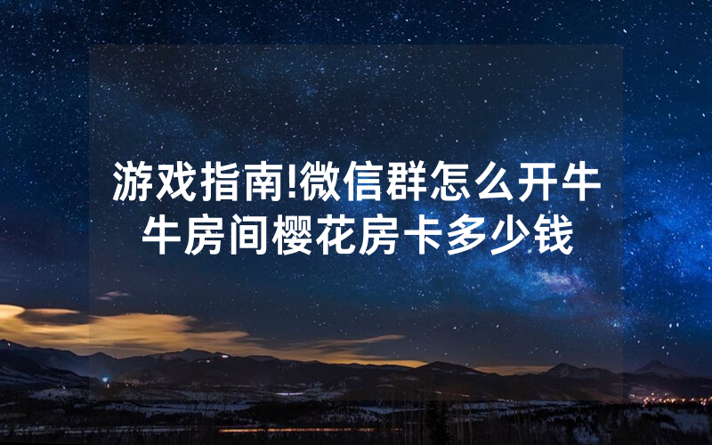 游戏指南!微信群怎么开牛牛房间樱花房卡多少钱