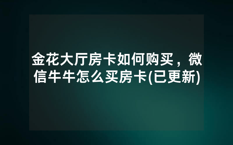 金花大厅房卡如何购买，微信牛牛怎么买房卡(已更新)