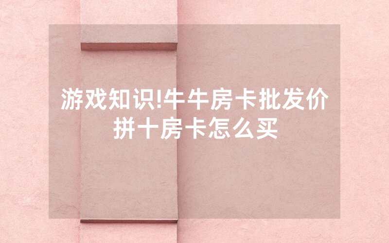 游戏知识!牛牛房卡批发价拼十房卡怎么买