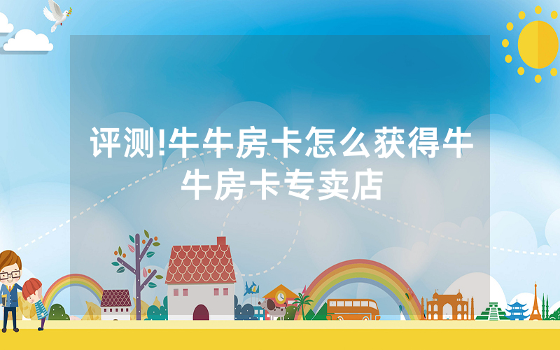 评测!牛牛房卡怎么获得牛牛房卡专卖店
