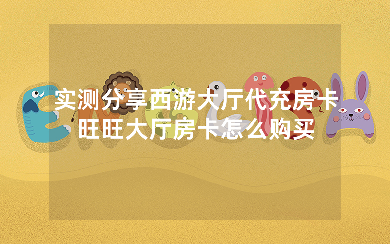 实测分享西游大厅代充房卡旺旺大厅房卡怎么购买