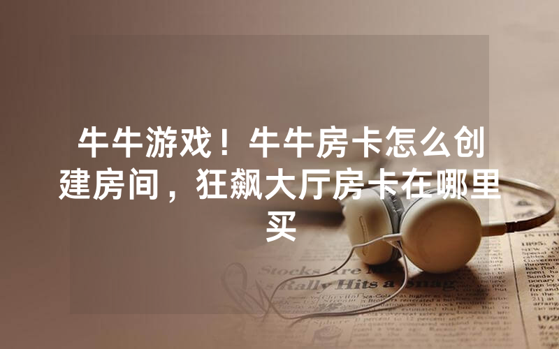 牛牛游戏！牛牛房卡怎么创建房间，狂飙大厅房卡在哪里买