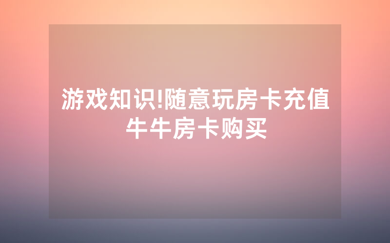 游戏知识!随意玩房卡充值牛牛房卡购买