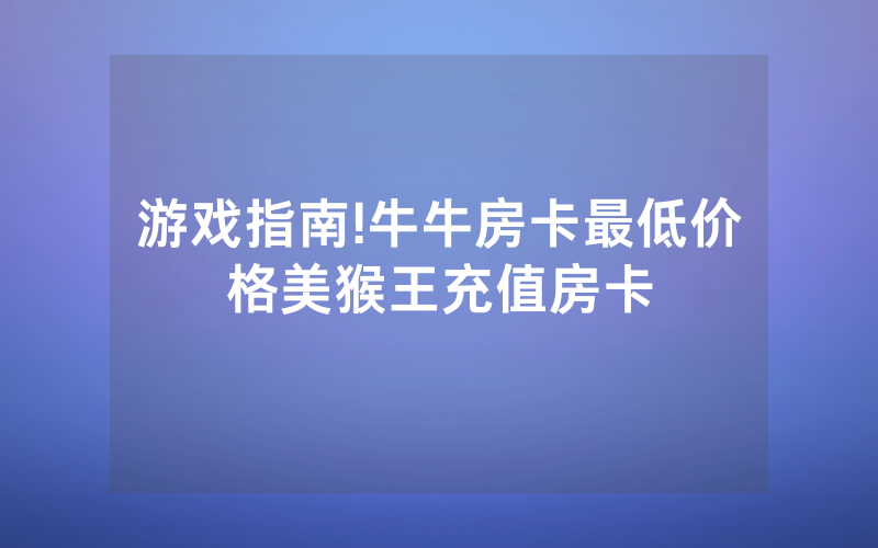 游戏指南!牛牛房卡最低价格美猴王充值房卡