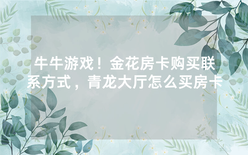 牛牛游戏！金花房卡购买联系方式，青龙大厅怎么买房卡