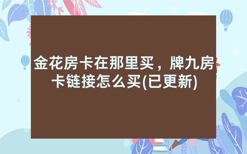 金花房卡在那里买，牌九房卡链接怎么买(已更新)