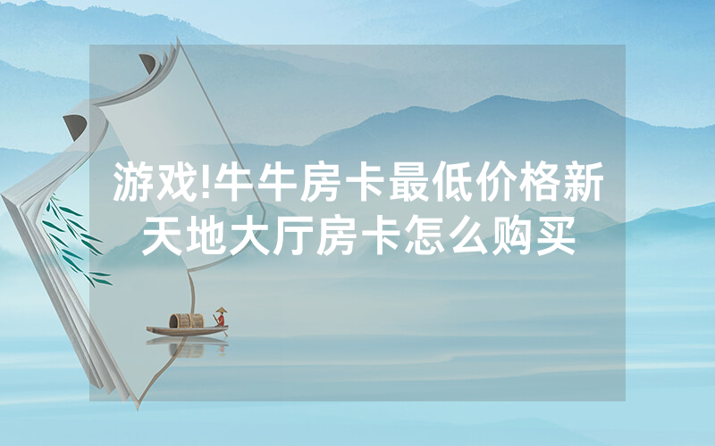 游戏!牛牛房卡最低价格新天地大厅房卡怎么购买