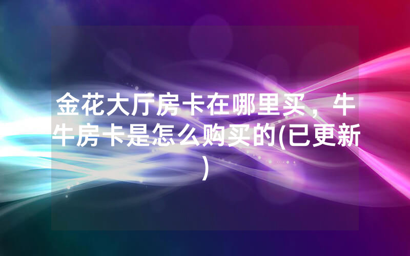 金花大厅房卡在哪里买，牛牛房卡是怎么购买的(已更新)