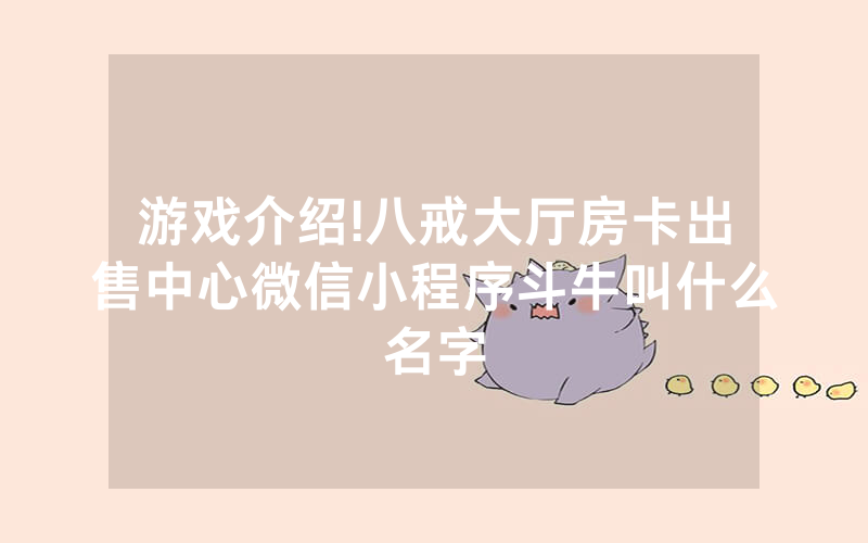 游戏介绍!八戒大厅房卡出售中心微信小程序斗牛叫什么名字