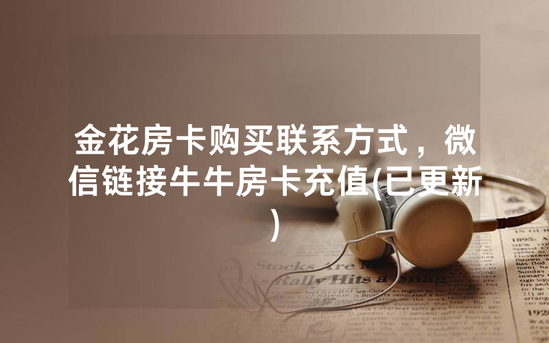 金花房卡购买联系方式，微信链接牛牛房卡充值(已更新)
