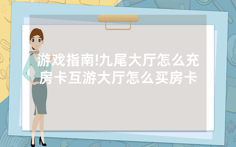 游戏指南!九尾大厅怎么充房卡互游大厅怎么买房卡