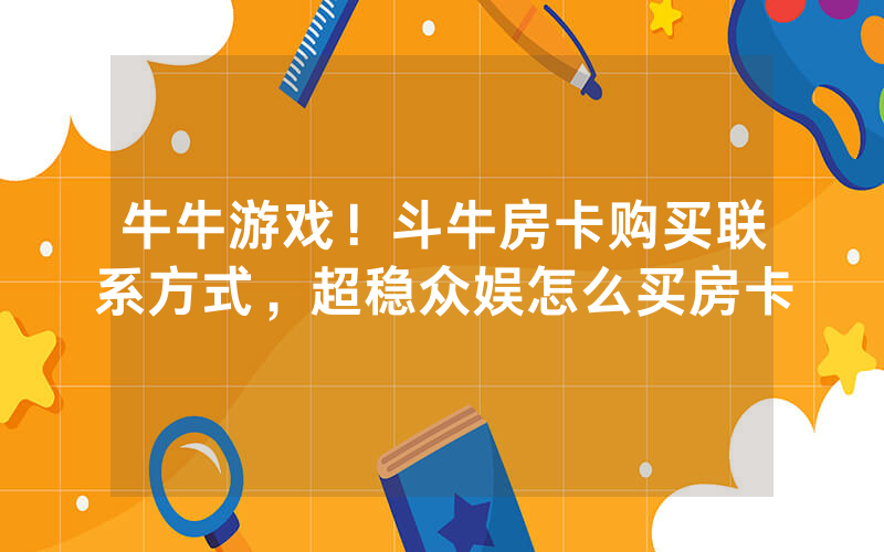 牛牛游戏！斗牛房卡购买联系方式，超稳众娱怎么买房卡