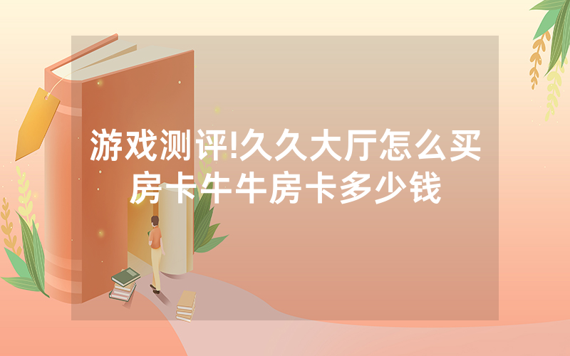 游戏测评!久久大厅怎么买房卡牛牛房卡多少钱