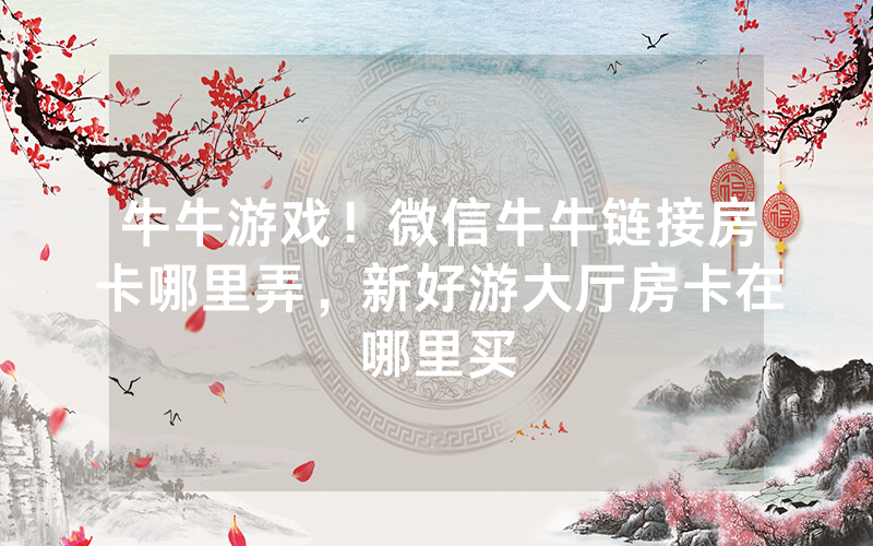 牛牛游戏！微信牛牛链接房卡哪里弄，新好游大厅房卡在哪里买