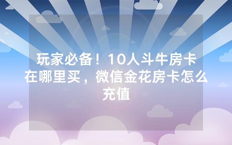 玩家必备！10人斗牛房卡在哪里买，微信金花房卡怎么充值