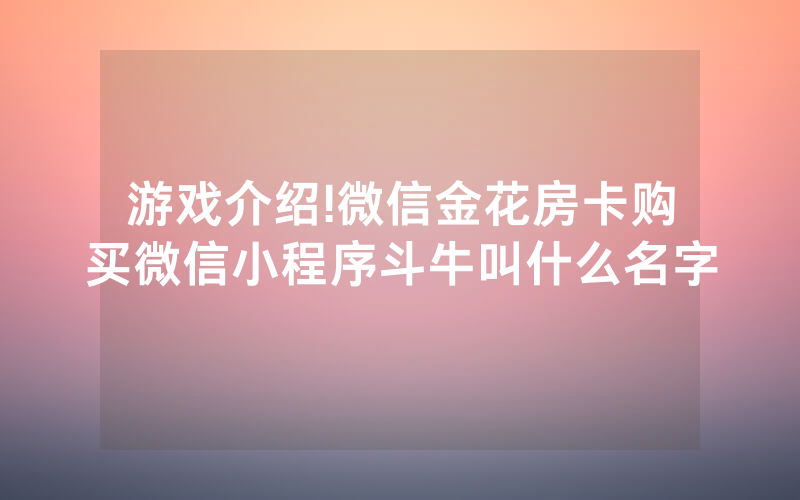 游戏介绍!微信金花房卡购买微信小程序斗牛叫什么名字