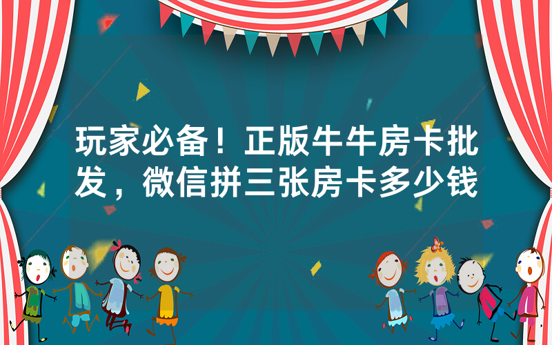 玩家必备！正版牛牛房卡批发，微信拼三张房卡多少钱