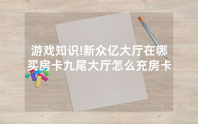 游戏知识!新众亿大厅在哪买房卡九尾大厅怎么充房卡