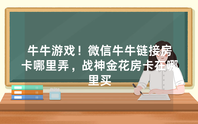 牛牛游戏！微信牛牛链接房卡哪里弄，战神金花房卡在哪里买