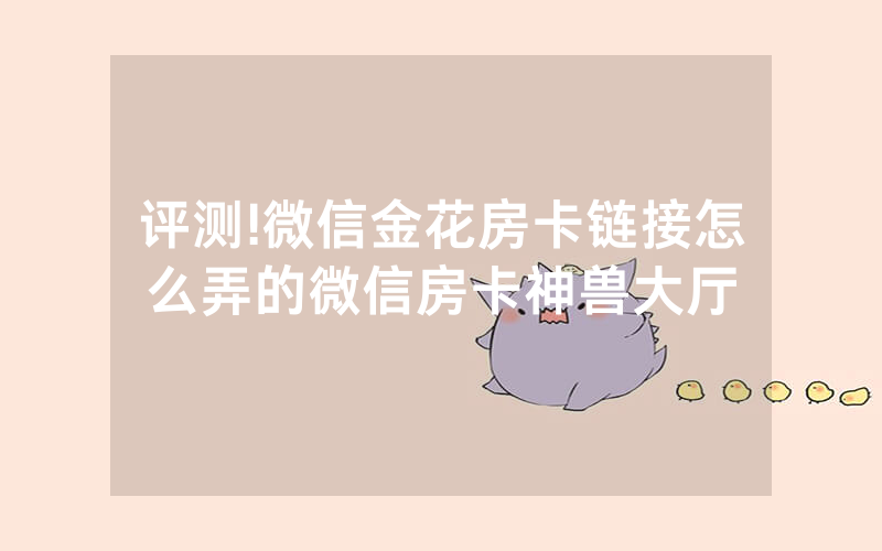 评测!微信金花房卡链接怎么弄的微信房卡神兽大厅