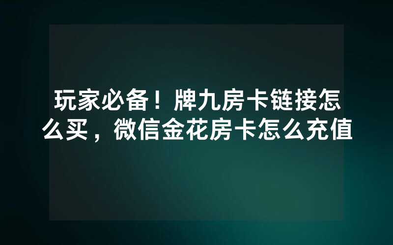 玩家必备！牌九房卡链接怎么买，微信金花房卡怎么充值