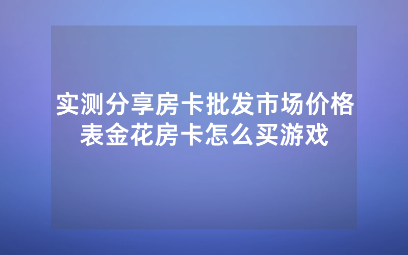 实测分享房卡批发市场价格表金花房卡怎么买游戏