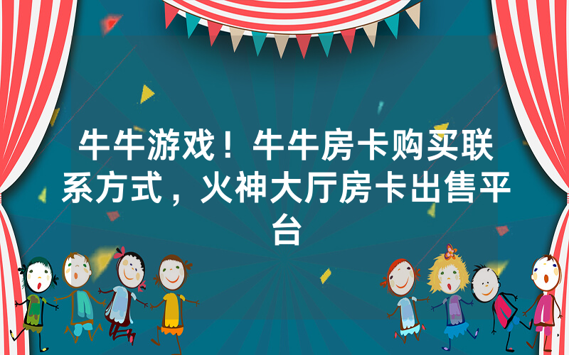 牛牛游戏！牛牛房卡购买联系方式，火神大厅房卡出售平台