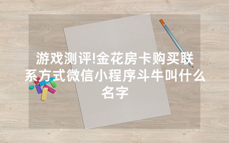 游戏测评!金花房卡购买联系方式微信小程序斗牛叫什么名字