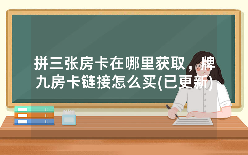 拼三张房卡在哪里获取，牌九房卡链接怎么买(已更新)
