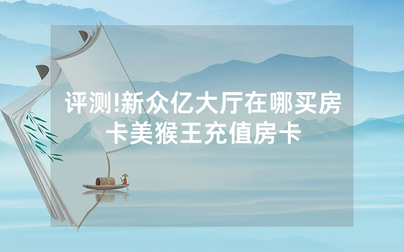 评测!新众亿大厅在哪买房卡美猴王充值房卡