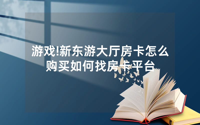 游戏!新东游大厅房卡怎么购买如何找房卡平台