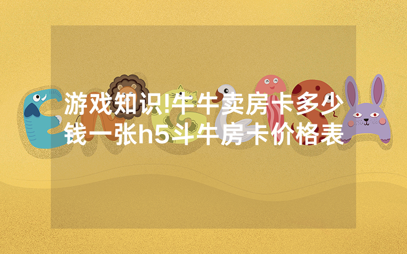 游戏知识!牛牛卖房卡多少钱一张h5斗牛房卡价格表