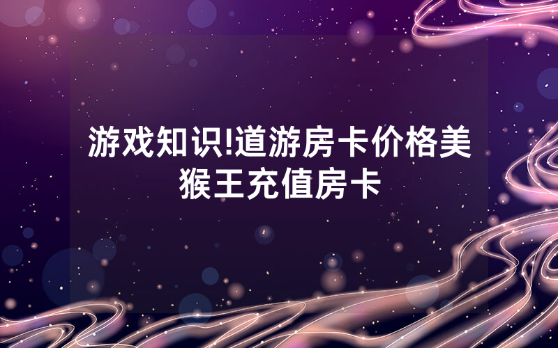 游戏知识!道游房卡价格美猴王充值房卡