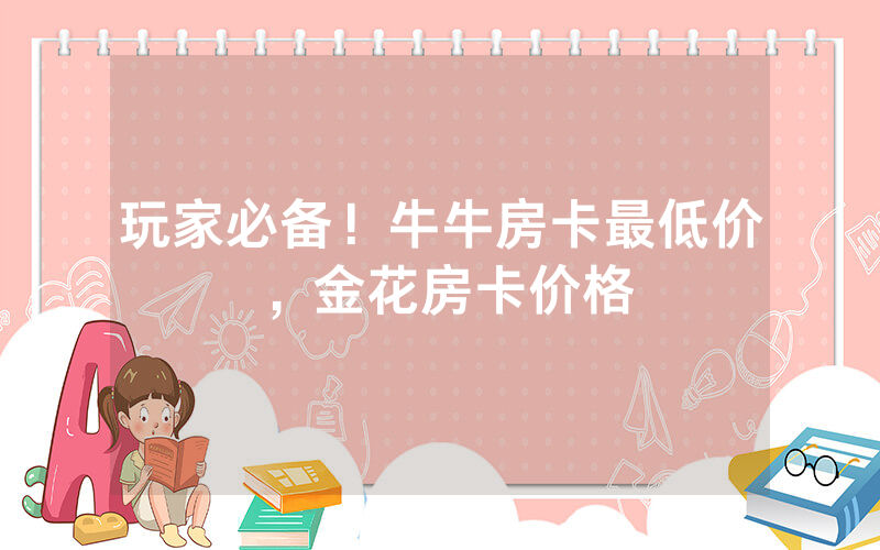 玩家必备！牛牛房卡最低价，金花房卡价格