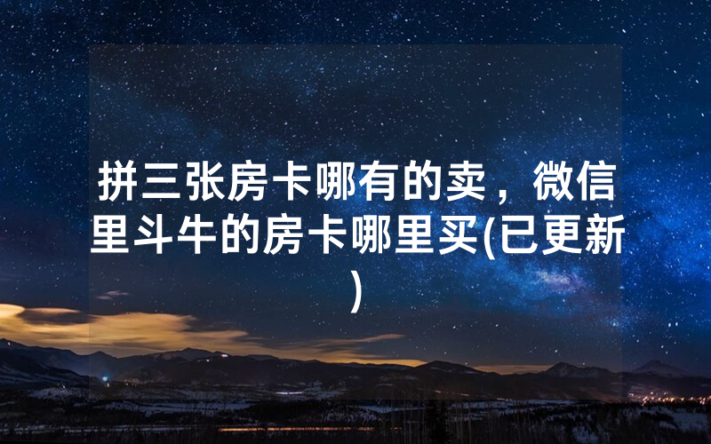 拼三张房卡哪有的卖，微信里斗牛的房卡哪里买(已更新)