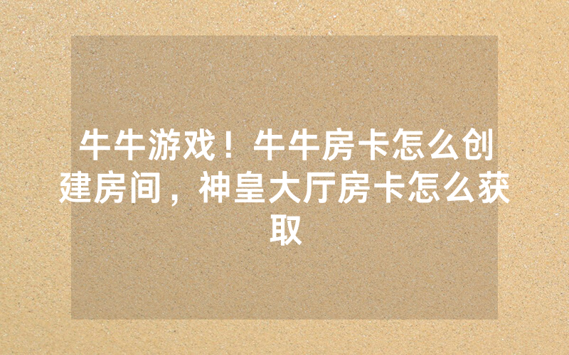 牛牛游戏！牛牛房卡怎么创建房间，神皇大厅房卡怎么获取