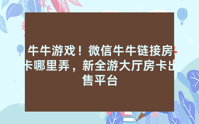 牛牛游戏！微信牛牛链接房卡哪里弄，新全游大厅房卡出售平台
