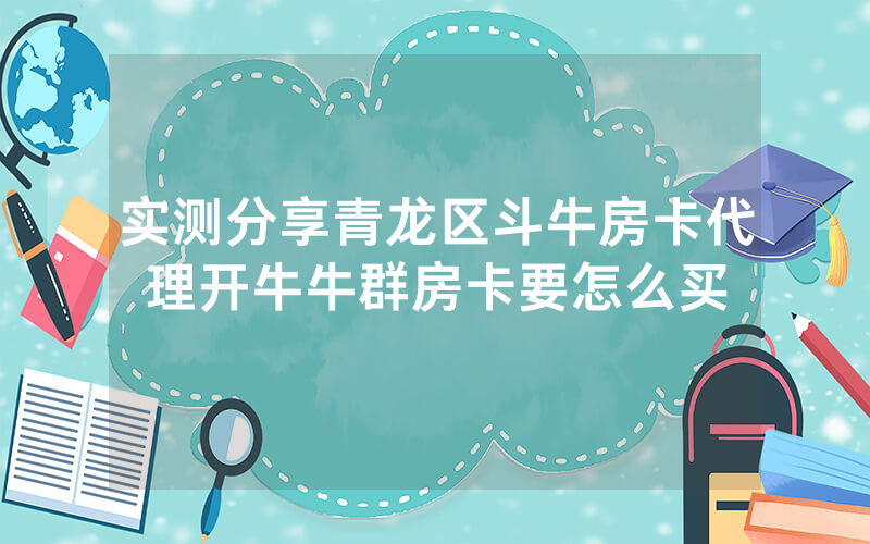 实测分享青龙区斗牛房卡代理开牛牛群房卡要怎么买