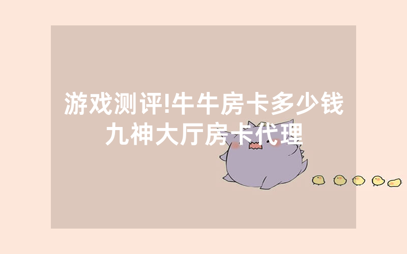 游戏测评!牛牛房卡多少钱九神大厅房卡代理