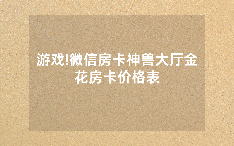 游戏!微信房卡神兽大厅金花房卡价格表