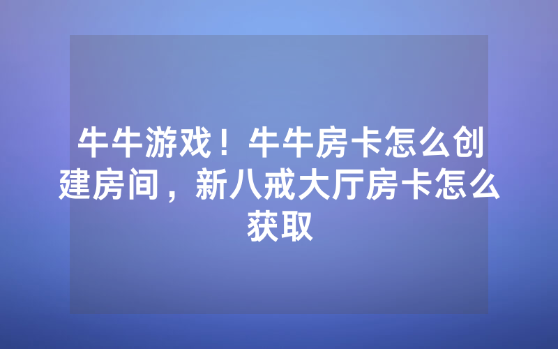 牛牛游戏！牛牛房卡怎么创建房间，新八戒大厅房卡怎么获取