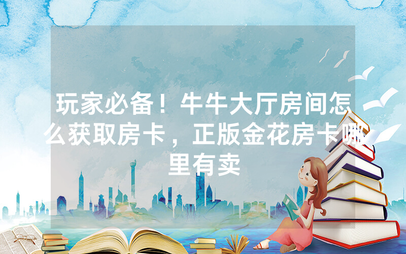 玩家必备！牛牛大厅房间怎么获取房卡，正版金花房卡哪里有卖