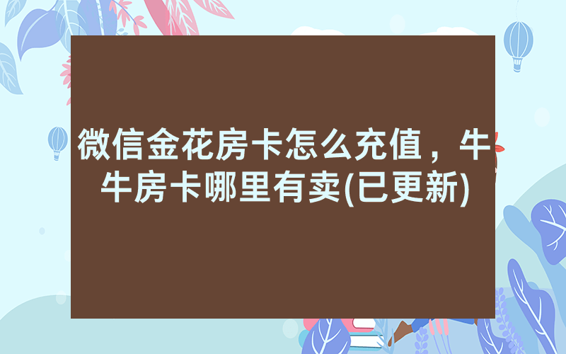 微信金花房卡怎么充值，牛牛房卡哪里有卖(已更新)