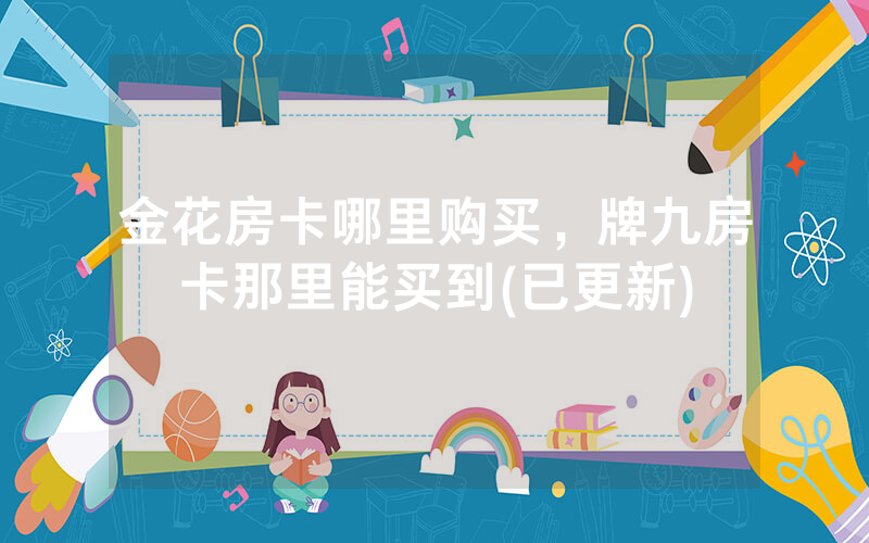 金花房卡哪里购买，牌九房卡那里能买到(已更新)
