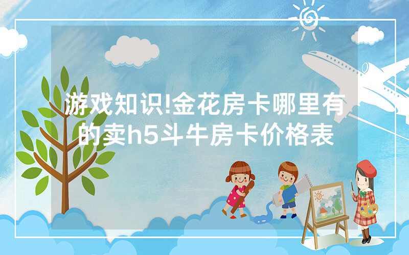 游戏知识!金花房卡哪里有的卖h5斗牛房卡价格表