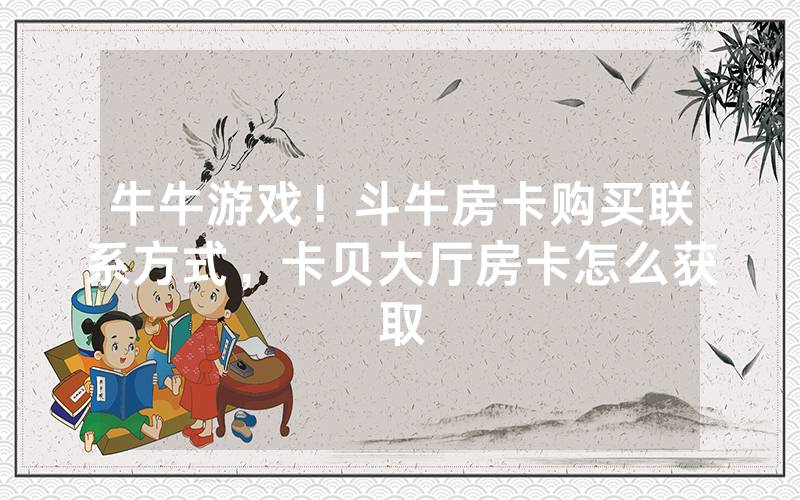 牛牛游戏！斗牛房卡购买联系方式，卡贝大厅房卡怎么获取
