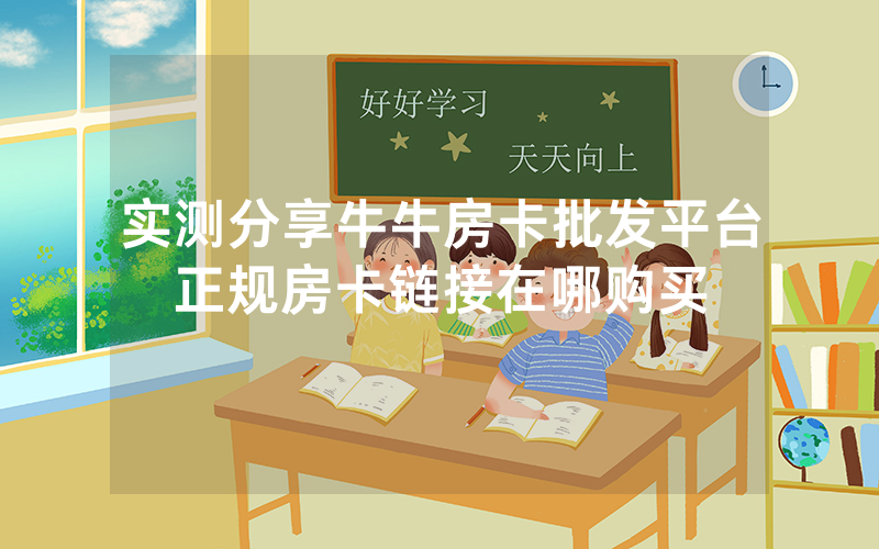 实测分享牛牛房卡批发平台正规房卡链接在哪购买