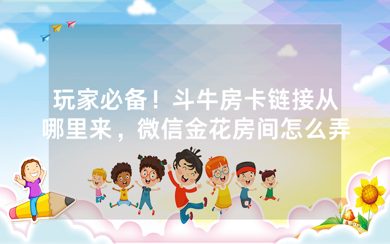 玩家必备！斗牛房卡链接从哪里来，微信金花房间怎么弄